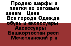 Продаю шарфы и платки по оптовым ценам › Цена ­ 300-2500 - Все города Одежда, обувь и аксессуары » Аксессуары   . Башкортостан респ.,Мечетлинский р-н